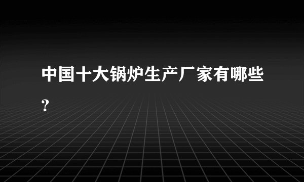 中国十大锅炉生产厂家有哪些？