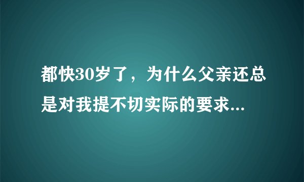都快30岁了，为什么父亲还总是对我提不切实际的要求并且觉得是为我好？