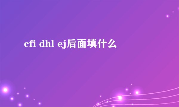 cfi dhl ej后面填什么