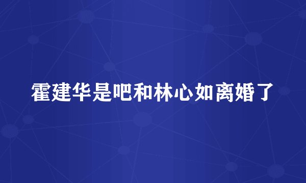 霍建华是吧和林心如离婚了