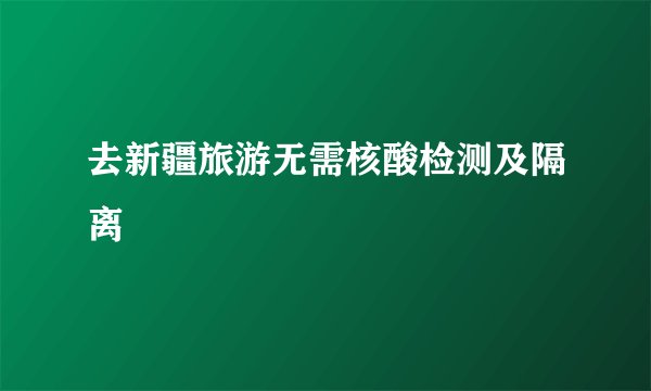 去新疆旅游无需核酸检测及隔离