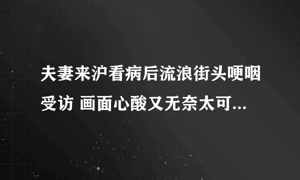夫妻来沪看病后流浪街头哽咽受访 画面心酸又无奈太可怜了-今日热点