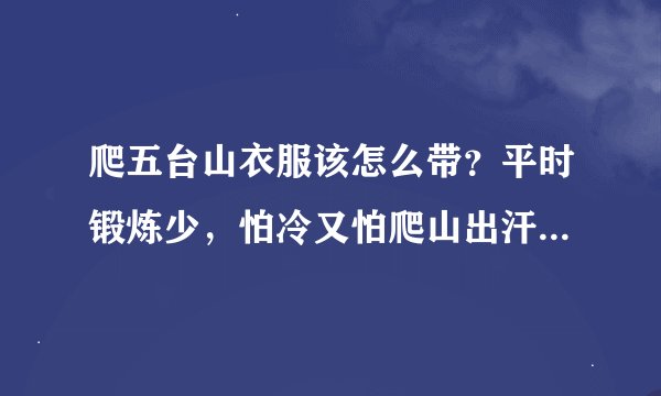 爬五台山衣服该怎么带？平时锻炼少，怕冷又怕爬山出汗穿错衣服。