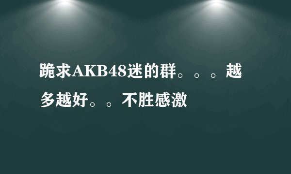 跪求AKB48迷的群。。。越多越好。。不胜感激