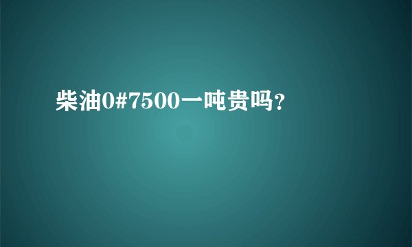 柴油0#7500一吨贵吗？
