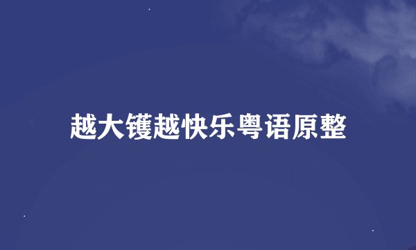 越大镬越快乐粤语原整