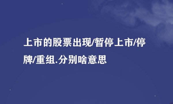 上市的股票出现/暂停上市/停牌/重组.分别啥意思