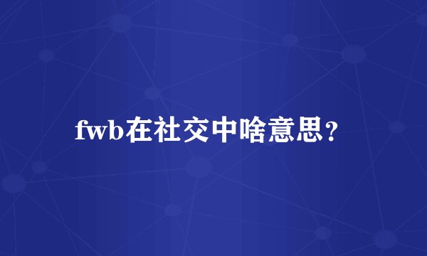 fwb在社交中啥意思？