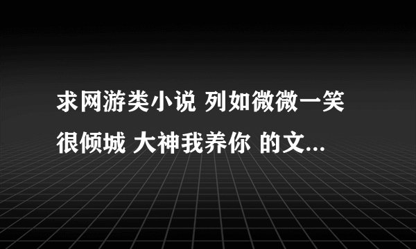 求网游类小说 列如微微一笑很倾城 大神我养你 的文章 如果没有网游的男主腹黑女主小白的文章也可以