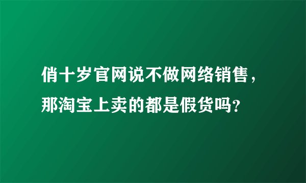 俏十岁官网说不做网络销售，那淘宝上卖的都是假货吗？