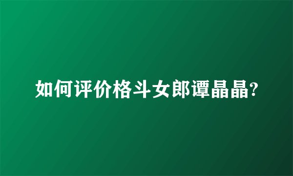 如何评价格斗女郎谭晶晶?
