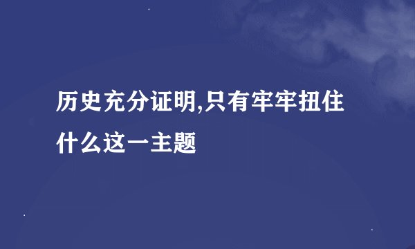 历史充分证明,只有牢牢扭住什么这一主题