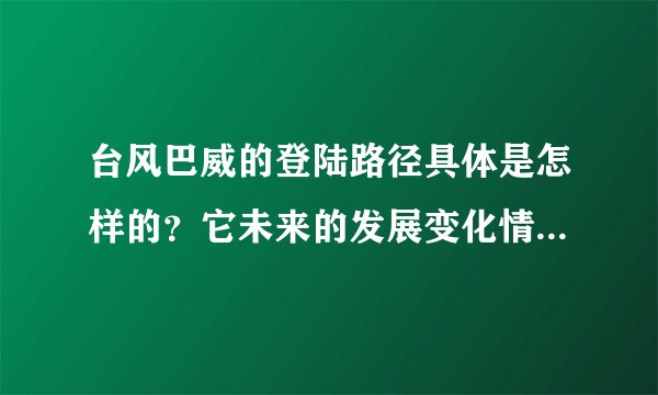 台风巴威的登陆路径具体是怎样的?它未来的发展变化情况如何?