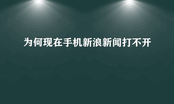 为何现在手机新浪新闻打不开