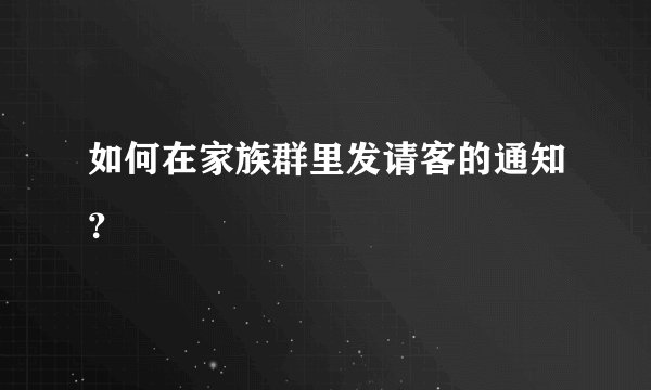 如何在家族群里发请客的通知？