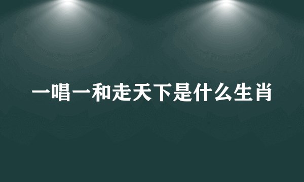 一唱一和走天下是什么生肖