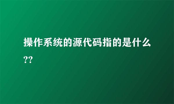 操作系统的源代码指的是什么??