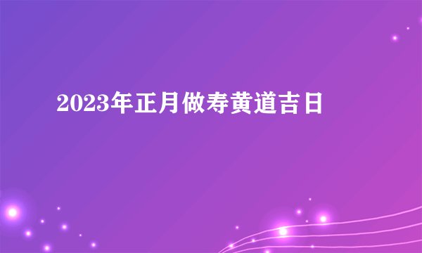 2023年正月做寿黄道吉日