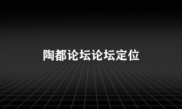 陶都论坛论坛定位