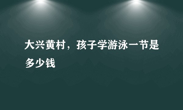 大兴黄村，孩子学游泳一节是多少钱
