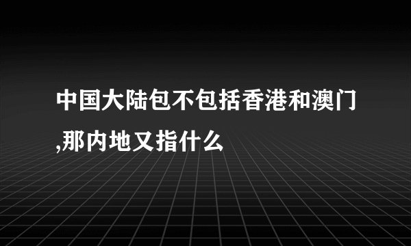 中国大陆包不包括香港和澳门,那内地又指什么