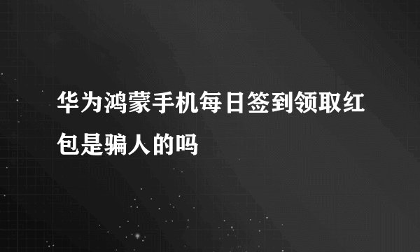 华为鸿蒙手机每日签到领取红包是骗人的吗