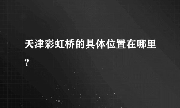 天津彩虹桥的具体位置在哪里？