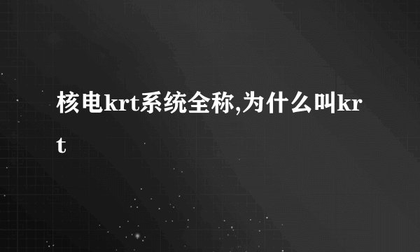 核电krt系统全称,为什么叫krt