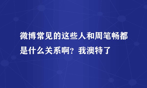 微博常见的这些人和周笔畅都是什么关系啊？我澳特了