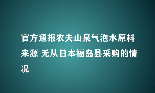 官方通报农夫山泉气泡水原料来源 无从日本福岛县采购的情况