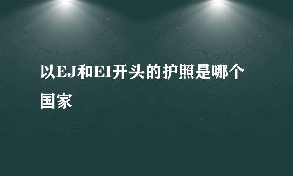 以EJ和EI开头的护照是哪个国家