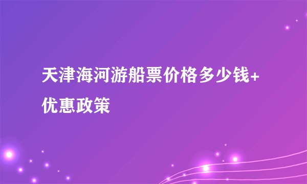 天津海河游船票价格多少钱+优惠政策