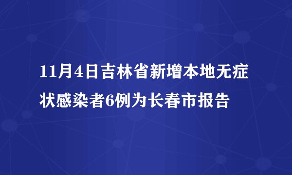 11月4日吉林省新增本地无症状感染者6例为长春市报告