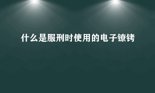 什么是服刑时使用的电子镣铐