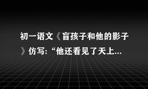 初一语文《盲孩子和他的影子》仿写:“他还看见了天上出现了弯弯的彩虹”“还有草叶上明亮的露珠”......