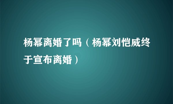 杨幂离婚了吗（杨幂刘恺威终于宣布离婚）