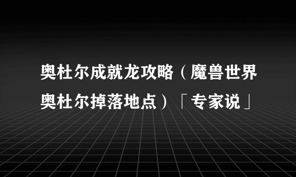 奥杜尔成就龙攻略（魔兽世界奥杜尔掉落地点）「专家说」