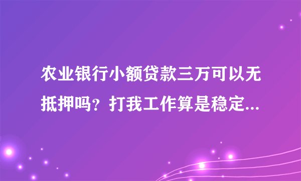 农业银行小额贷款三万可以无抵押吗？打我工作算是稳定工作，每月3200，但不像网上说的打卡而是发现