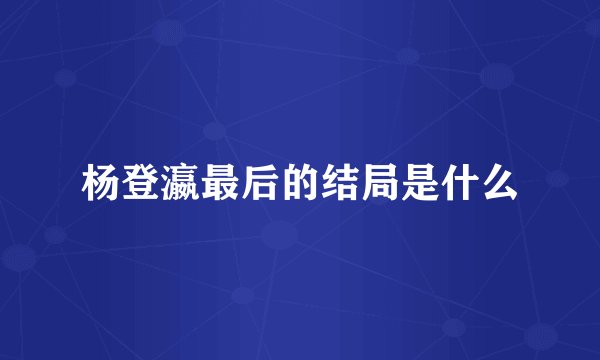 杨登瀛最后的结局是什么