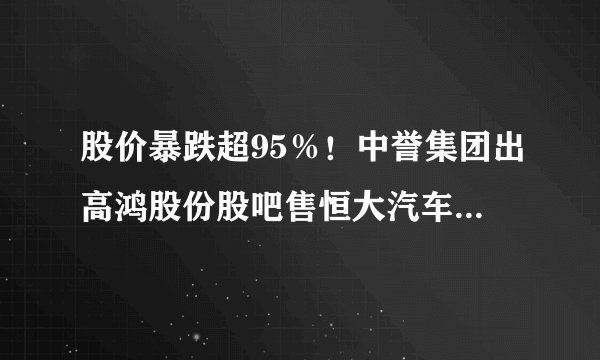 股价暴跌超95％！中誉集团出高鸿股份股吧售恒大汽车3218万股股票