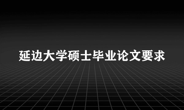 延边大学硕士毕业论文要求