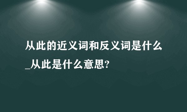 从此的近义词和反义词是什么_从此是什么意思?