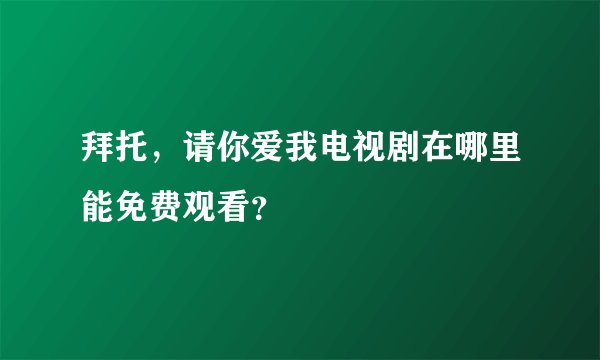 拜托，请你爱我电视剧在哪里能免费观看？