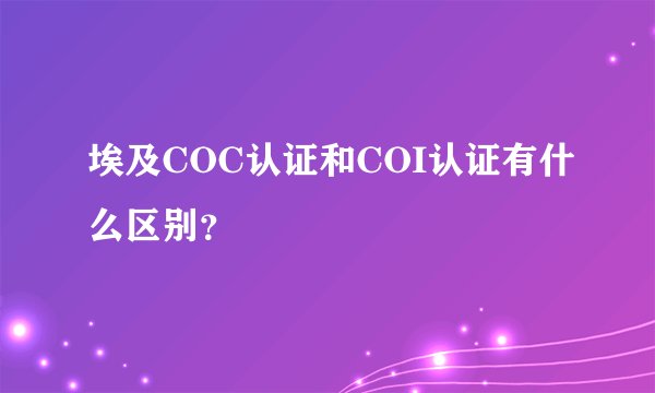 埃及COC认证和COI认证有什么区别？