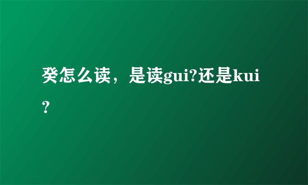 癸怎么读，是读gui?还是kui？