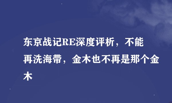 东京战记RE深度评析，不能再洗海带，金木也不再是那个金木