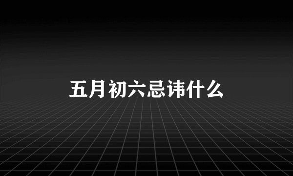 五月初六忌讳什么