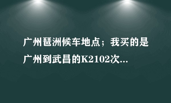 广州琶洲候车地点；我买的是广州到武昌的K2102次列车以前没有去过请问该怎么走