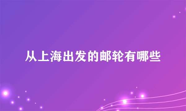 从上海出发的邮轮有哪些