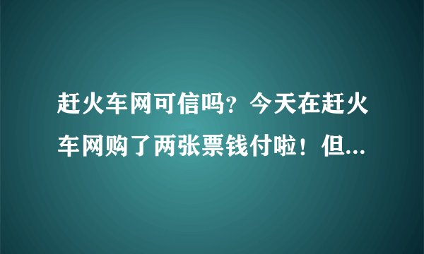 赶火车网可信吗？今天在赶火车网购了两张票钱付啦！但还没出票…怕怕